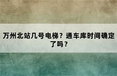 万州北站几号电梯？通车库时间确定了吗？