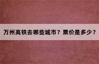 万州高铁去哪些城市？票价是多少？