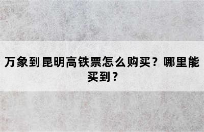 万象到昆明高铁票怎么购买？哪里能买到？