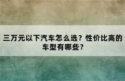 三万元以下汽车怎么选？性价比高的车型有哪些？