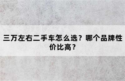 三万左右二手车怎么选？哪个品牌性价比高？