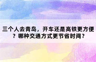 三个人去青岛，开车还是高铁更方便？哪种交通方式更节省时间？