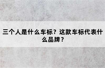 三个人是什么车标？这款车标代表什么品牌？