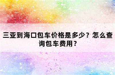 三亚到海口包车价格是多少？怎么查询包车费用？