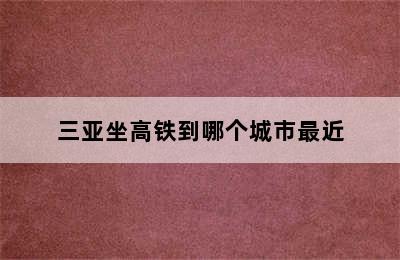 三亚坐高铁到哪个城市最近