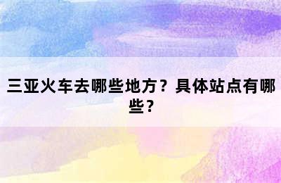 三亚火车去哪些地方？具体站点有哪些？