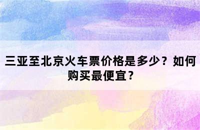 三亚至北京火车票价格是多少？如何购买最便宜？