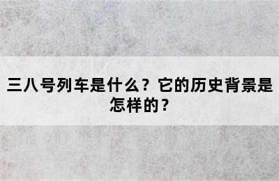 三八号列车是什么？它的历史背景是怎样的？