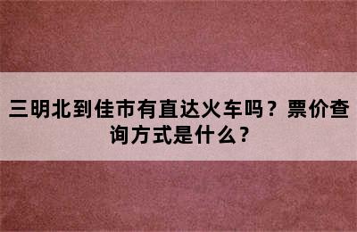 三明北到佳市有直达火车吗？票价查询方式是什么？