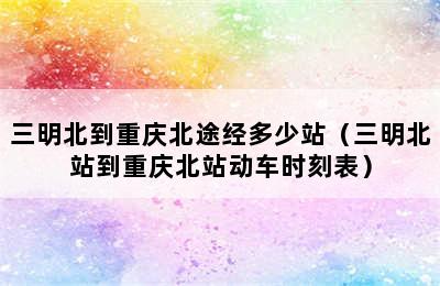 三明北到重庆北途经多少站（三明北站到重庆北站动车时刻表）