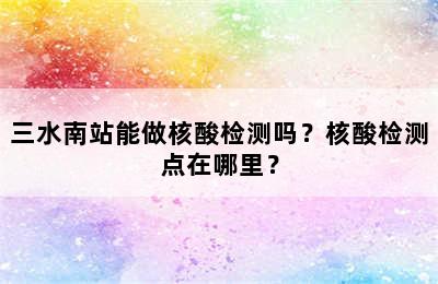 三水南站能做核酸检测吗？核酸检测点在哪里？