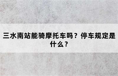 三水南站能骑摩托车吗？停车规定是什么？