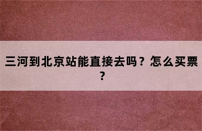 三河到北京站能直接去吗？怎么买票？