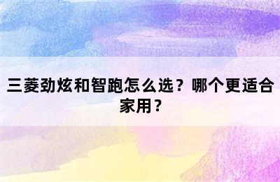 三菱劲炫和智跑怎么选？哪个更适合家用？