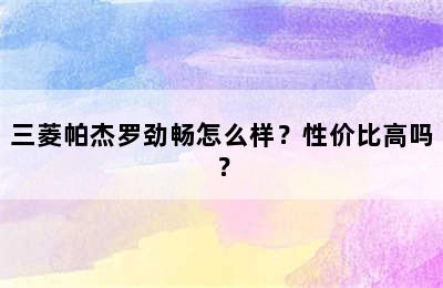 三菱帕杰罗劲畅怎么样？性价比高吗？