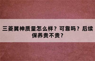 三菱翼神质量怎么样？可靠吗？后续保养贵不贵？