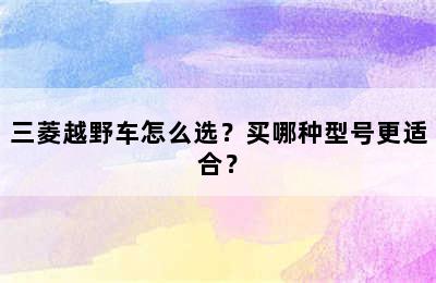 三菱越野车怎么选？买哪种型号更适合？