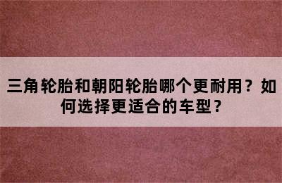 三角轮胎和朝阳轮胎哪个更耐用？如何选择更适合的车型？