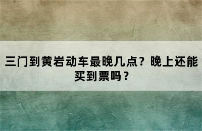 三门到黄岩动车最晚几点？晚上还能买到票吗？