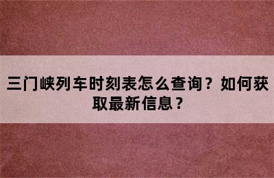 三门峡列车时刻表怎么查询？如何获取最新信息？