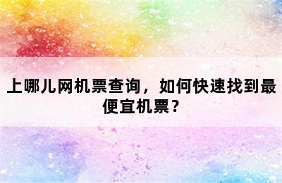 上哪儿网机票查询，如何快速找到最便宜机票？