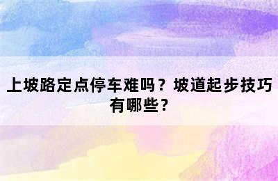 上坡路定点停车难吗？坡道起步技巧有哪些？