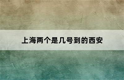 上海两个是几号到的西安