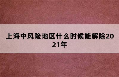 上海中风险地区什么时候能解除2021年