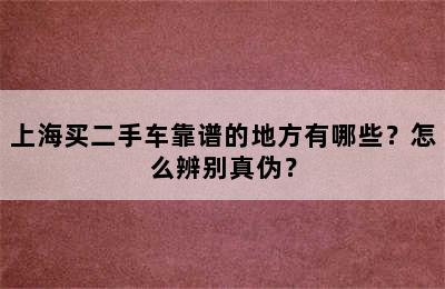 上海买二手车靠谱的地方有哪些？怎么辨别真伪？