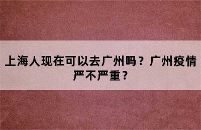 上海人现在可以去广州吗？广州疫情严不严重？