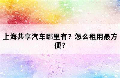 上海共享汽车哪里有？怎么租用最方便？