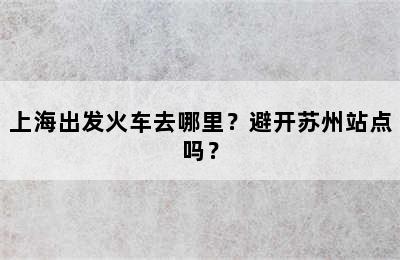 上海出发火车去哪里？避开苏州站点吗？