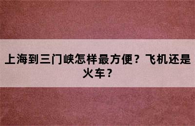 上海到三门峡怎样最方便？飞机还是火车？