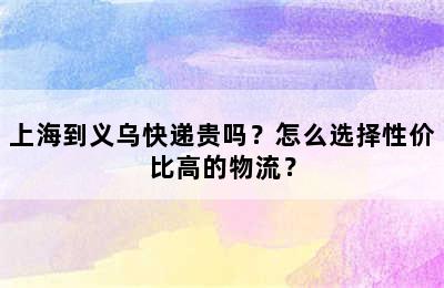 上海到义乌快递贵吗？怎么选择性价比高的物流？