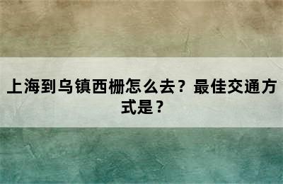 上海到乌镇西栅怎么去？最佳交通方式是？