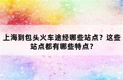 上海到包头火车途经哪些站点？这些站点都有哪些特点？