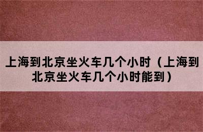 上海到北京坐火车几个小时（上海到北京坐火车几个小时能到）