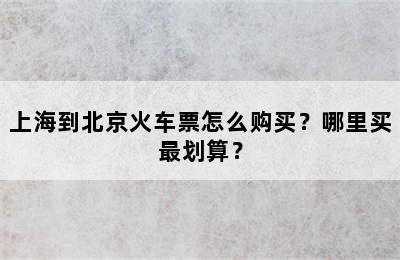 上海到北京火车票怎么购买？哪里买最划算？