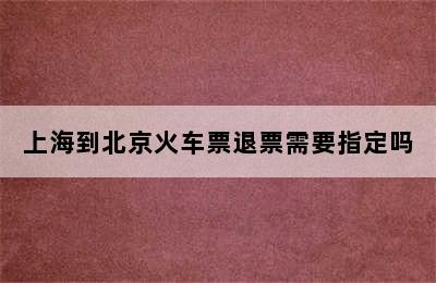 上海到北京火车票退票需要指定吗