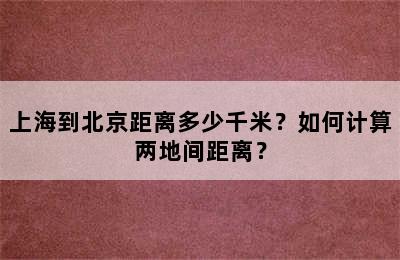 上海到北京距离多少千米？如何计算两地间距离？