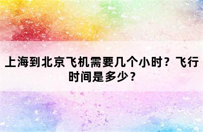 上海到北京飞机需要几个小时？飞行时间是多少？