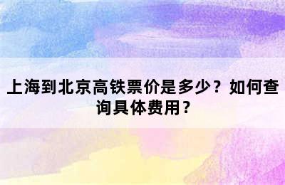 上海到北京高铁票价是多少？如何查询具体费用？