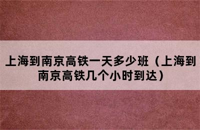 上海到南京高铁一天多少班（上海到南京高铁几个小时到达）