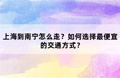 上海到南宁怎么走？如何选择最便宜的交通方式？