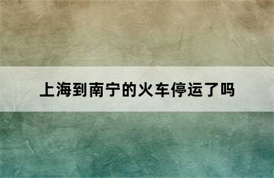 上海到南宁的火车停运了吗