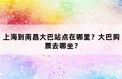 上海到南昌大巴站点在哪里？大巴购票去哪坐？