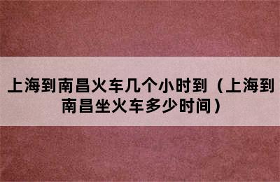 上海到南昌火车几个小时到（上海到南昌坐火车多少时间）