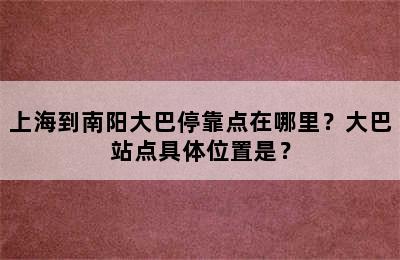 上海到南阳大巴停靠点在哪里？大巴站点具体位置是？