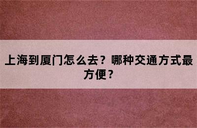 上海到厦门怎么去？哪种交通方式最方便？