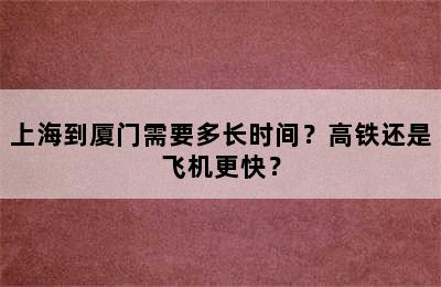 上海到厦门需要多长时间？高铁还是飞机更快？